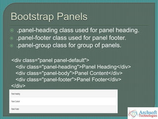  .panel-heading class used for panel heading.
 .panel-footer class used for panel footer.
 .panel-group class for group of panels.
<div class="panel panel-default">
<div class="panel-heading">Panel Heading</div>
<div class="panel-body">Panel Content</div>
<div class="panel-footer">Panel Footer</div>
</div>
 