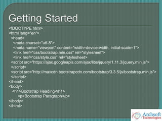 <!DOCTYPE html>
<html lang="en">
<head>
<meta charset="utf-8">
<meta name="viewport" content="width=device-width, initial-scale=1">
<link href="css/bootstrap.min.css" rel="stylesheet">
<link href=“css/style.css” rel="stylesheet>
<script src="https://ajax.googleapis.com/ajax/libs/jquery/1.11.3/jquery.min.js">
</script>
<script src="http://maxcdn.bootstrapcdn.com/bootstrap/3.3.5/js/bootstrap.min.js">
</script>
</head>
<body>
<h1>Bootstrap Heading</h1>
<p>Bootstrap Paragraph</p>
</body>
</html>
 