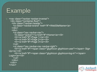  <nav class="navbar navbar-inverse">
<div class="container-fluid">
<div class="navbar-header">
<a class="navbar-brand" href="#">WebSiteName</a>
</div>
<div>
<ul class="nav navbar-nav">
<li class="active"><a href="#">Home</a></li>
<li><a href="#">Page 1</a></li>
<li><a href="#">Page 2</a></li>
<li><a href="#">Page 3</a></li>
</ul>
<ul class="nav navbar-nav navbar-right">
<li><a href="#"><span class="glyphicon glyphicon-user"></span> Sign
Up</a></li>
<li><a href="#"><span class="glyphicon glyphicon-log-in"></span>
Login</a></li>
</ul>
</div>
</div>
</nav>
 