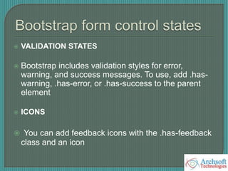  VALIDATION STATES
 Bootstrap includes validation styles for error,
warning, and success messages. To use, add .has-
warning, .has-error, or .has-success to the parent
element
 ICONS
 You can add feedback icons with the .has-feedback
class and an icon
 