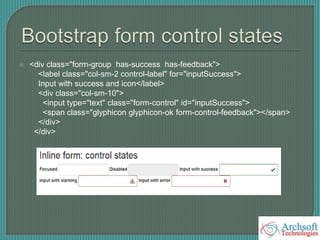  <div class="form-group has-success has-feedback">
<label class="col-sm-2 control-label" for="inputSuccess">
Input with success and icon</label>
<div class="col-sm-10">
<input type="text" class="form-control" id="inputSuccess">
<span class="glyphicon glyphicon-ok form-control-feedback"></span>
</div>
</div>
 