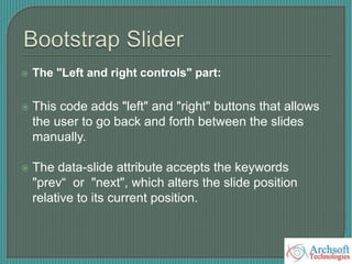  The "Left and right controls" part:
 This code adds "left" and "right" buttons that allows
the user to go back and forth between the slides
manually.
 The data-slide attribute accepts the keywords
"prev“ or "next", which alters the slide position
relative to its current position.
 