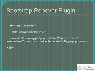  <div class="container">
<h3>Popover Example</h3>
<a href="#" data-toggle="popover" title="Popover Header"
data-content="Some content inside the popover">Toggle popover</a>
</div>
 