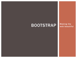 Making the
web beautifulBOOTSTRAP
 