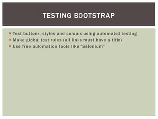 ? Use free automation tools like Selenium.
? Test buttons, styles and colours using automated testing.
? Make global test rules (all links must have a title).
TESTING BOOTSTRAP
 