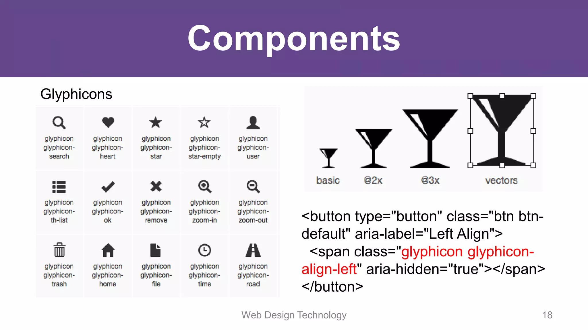 Components
Glyphicons
<button type="button" class="btn btn-
default" aria-label="Left Align">
<span class="glyphicon glyphicon-
align-left" aria-hidden="true"></span>
</button>
Web Design Technology 18
 