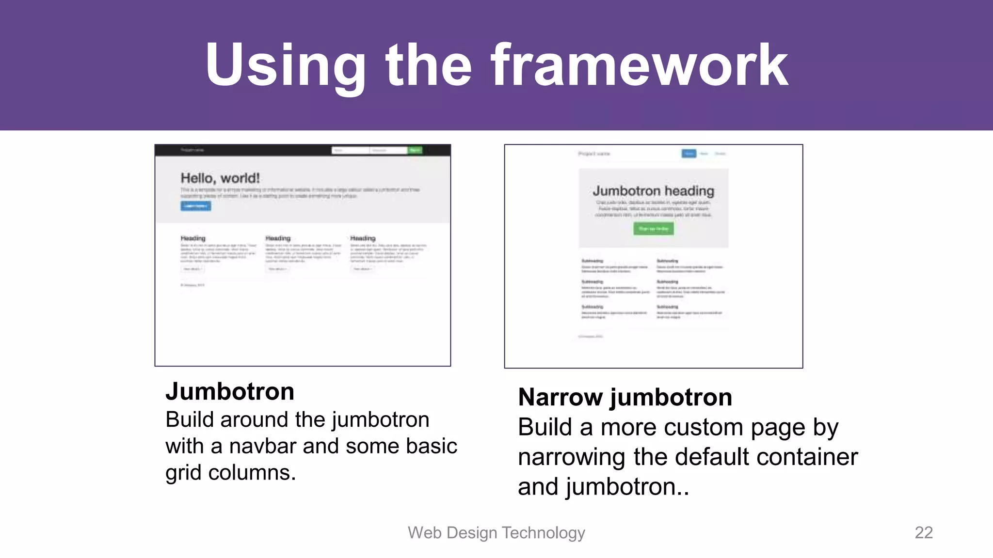 Using the framework
Web Design Technology 22
Jumbotron
Build around the jumbotron
with a navbar and some basic
grid columns.
Narrow jumbotron
Build a more custom page by
narrowing the default container
and jumbotron..
 