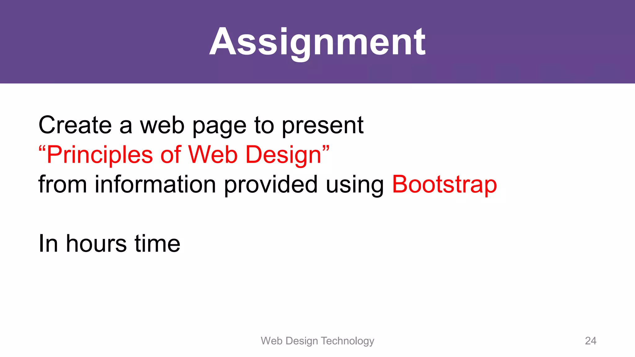 Assignment
Create a web page to present
“Principles of Web Design”
from information provided using Bootstrap
In hours time
Web Design Technology 24
 