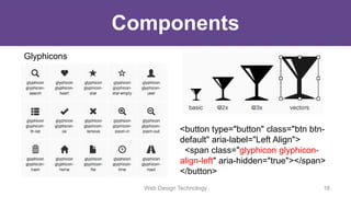 Components
Glyphicons
<button type="button" class="btn btn-
default" aria-label="Left Align">
<span class="glyphicon glyphicon-
align-left" aria-hidden="true"></span>
</button>
Web Design Technology 18
 