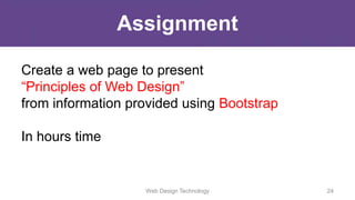 Assignment
Create a web page to present
“Principles of Web Design”
from information provided using Bootstrap
In hours time
Web Design Technology 24
 