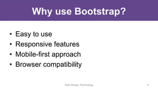 Why use Bootstrap?
• Easy to use
• Responsive features
• Mobile-first approach
• Browser compatibility
Web Design Technology 4
 