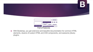 Full of features
 With Bootstrap, you get extensive and beautiful documentation for common HTML
elements, dozens of custom HTML and CSS components, and awesome jQuery
plugins.
 