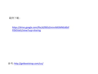 範例下載 :
參考: http://getbootstrap.com/css/
https://drive.google.com/file/d/0B3zZminnMtSMNGd0cF
FlZk5ValU/view?usp=sharing
 