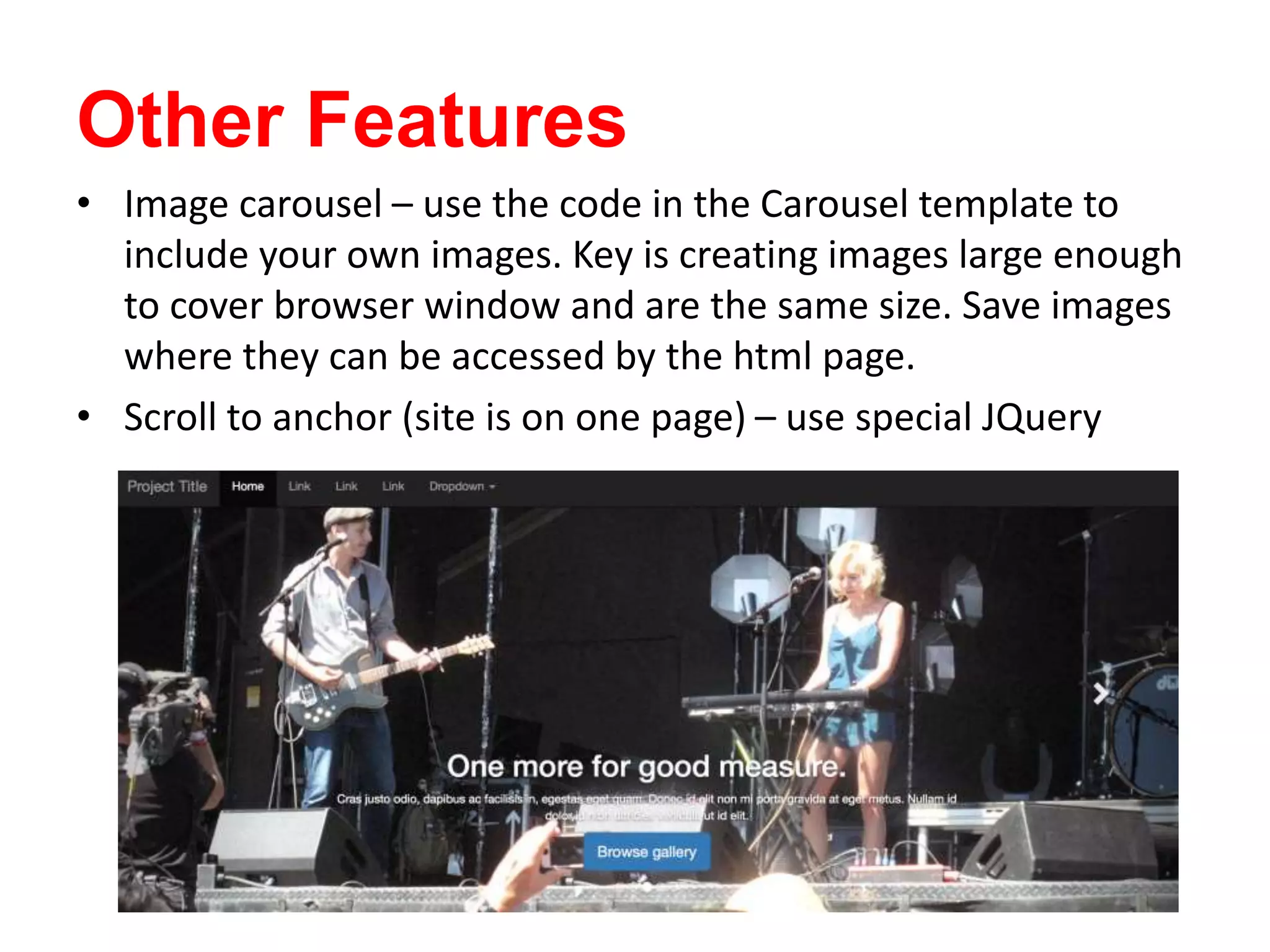 Other Features
• Image carousel – use the code in the Carousel template to
include your own images. Key is creating images large enough
to cover browser window and are the same size. Save images
where they can be accessed by the html page.
• Scroll to anchor (site is on one page) – use special JQuery
 
