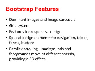 Bootstrap Features
• Dominant images and image carousels
• Grid system
• Features for responsive design
• Special design elements for navigation, tables,
forms, buttons
• Parallax scrolling – backgrounds and
foregrounds move at different speeds,
providing a 3D effect.
 