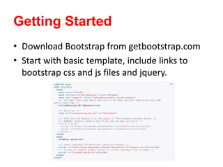 Getting Started
• Download Bootstrap from getbootstrap.com
• Start with basic template, include links to
bootstrap css and js files and jquery.
 