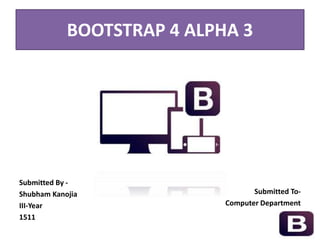 BOOTSTRAP 4 ALPHA 3
Submitted To-
Computer Department
Submitted By -
Shubham Kanojia
III-Year
1511
 