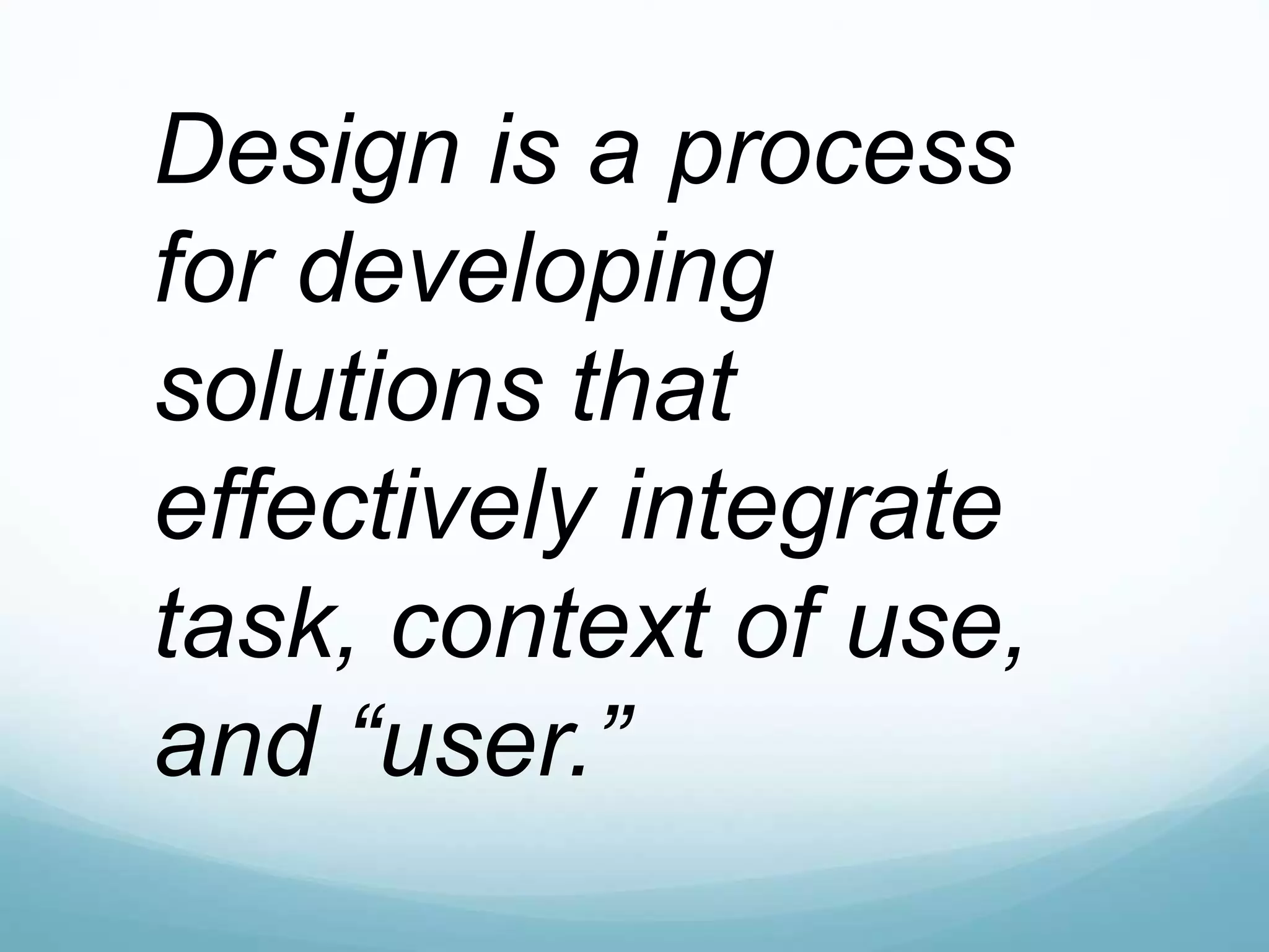 Design is a process
for developing
solutions that
effectively integrate
task, context of use,
and “user.”
 