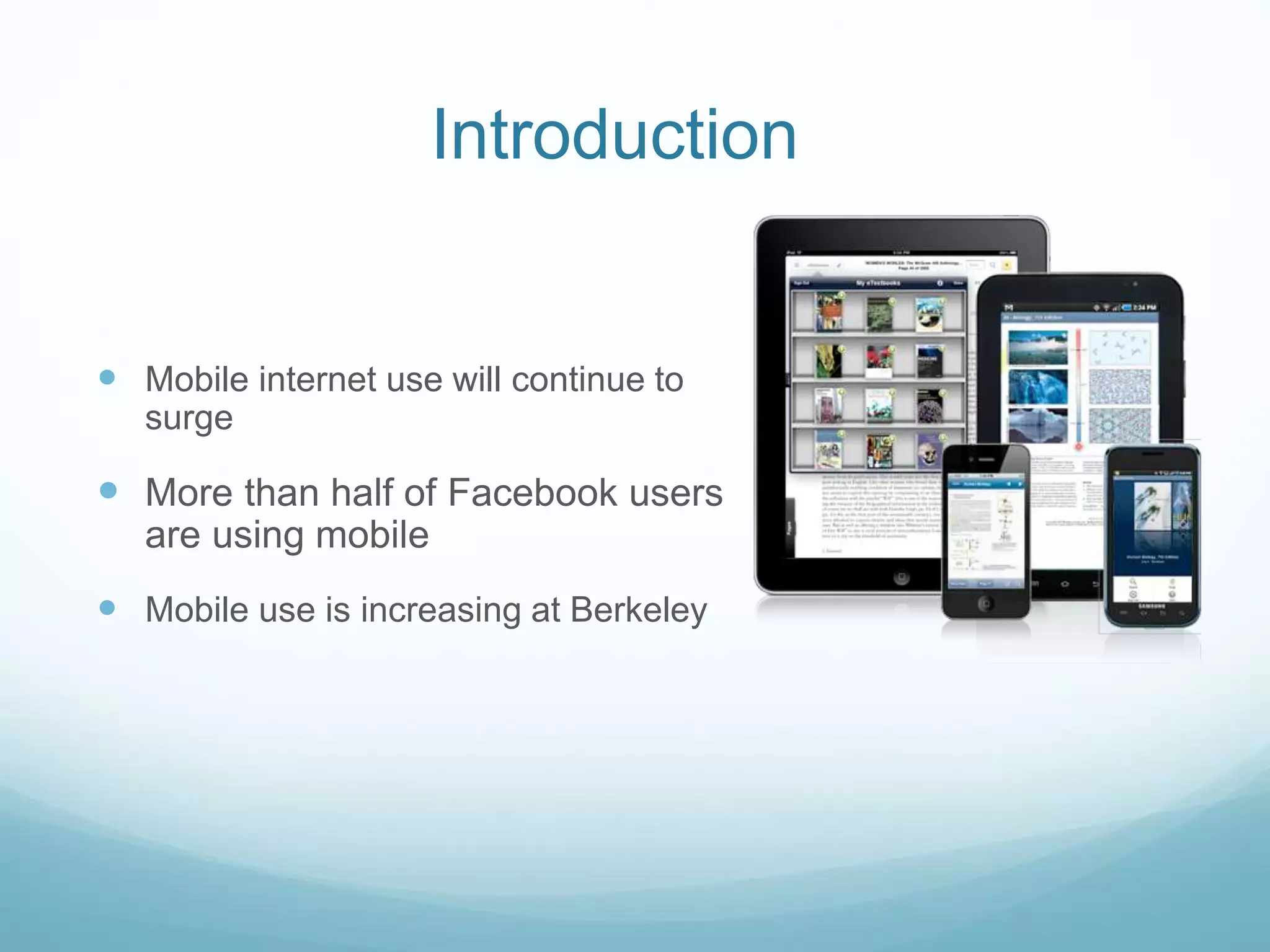 Introduction
 Mobile internet use will continue to
surge
 More than half of Facebook users
are using mobile
 Mobile use is increasing at Berkeley
 