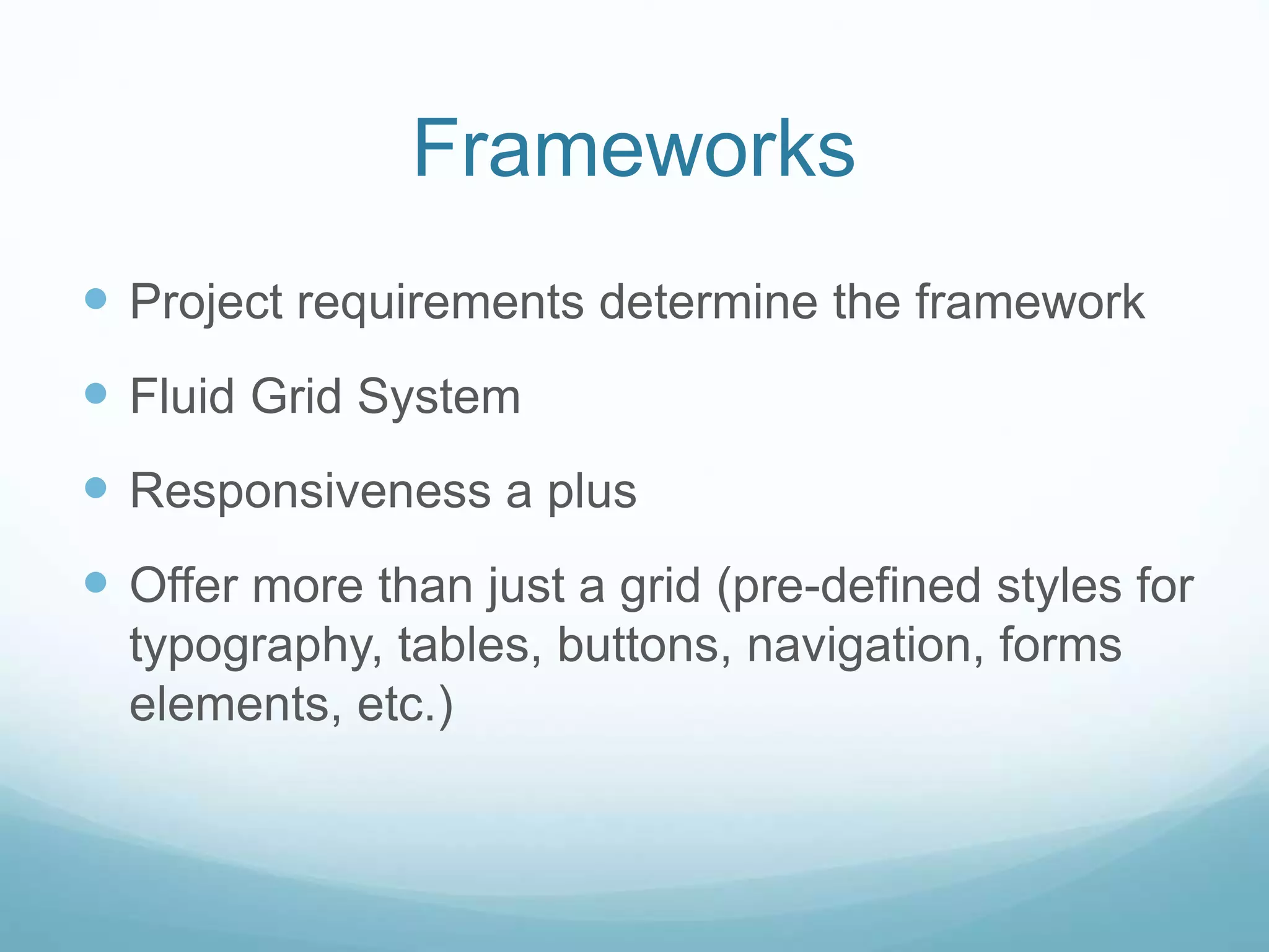Frameworks
 Project requirements determine the framework
 Fluid Grid System
 Responsiveness a plus
 Offer more than just a grid (pre-defined styles for
typography, tables, buttons, navigation, forms
elements, etc.)
 