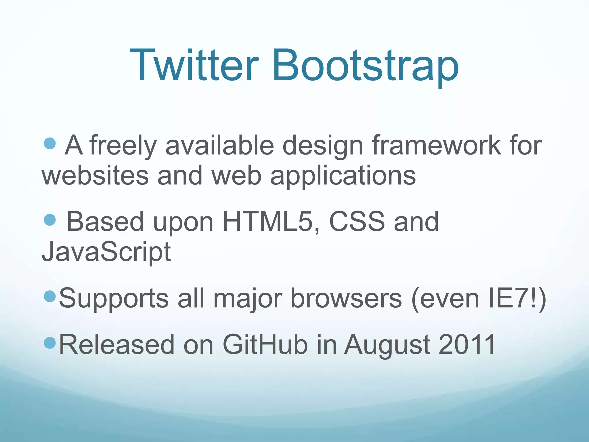  A freely available design framework for
websites and web applications
 Based upon HTML5, CSS and
JavaScript
Supports all major browsers (even IE7!)
Released on GitHub in August 2011
Twitter Bootstrap
 