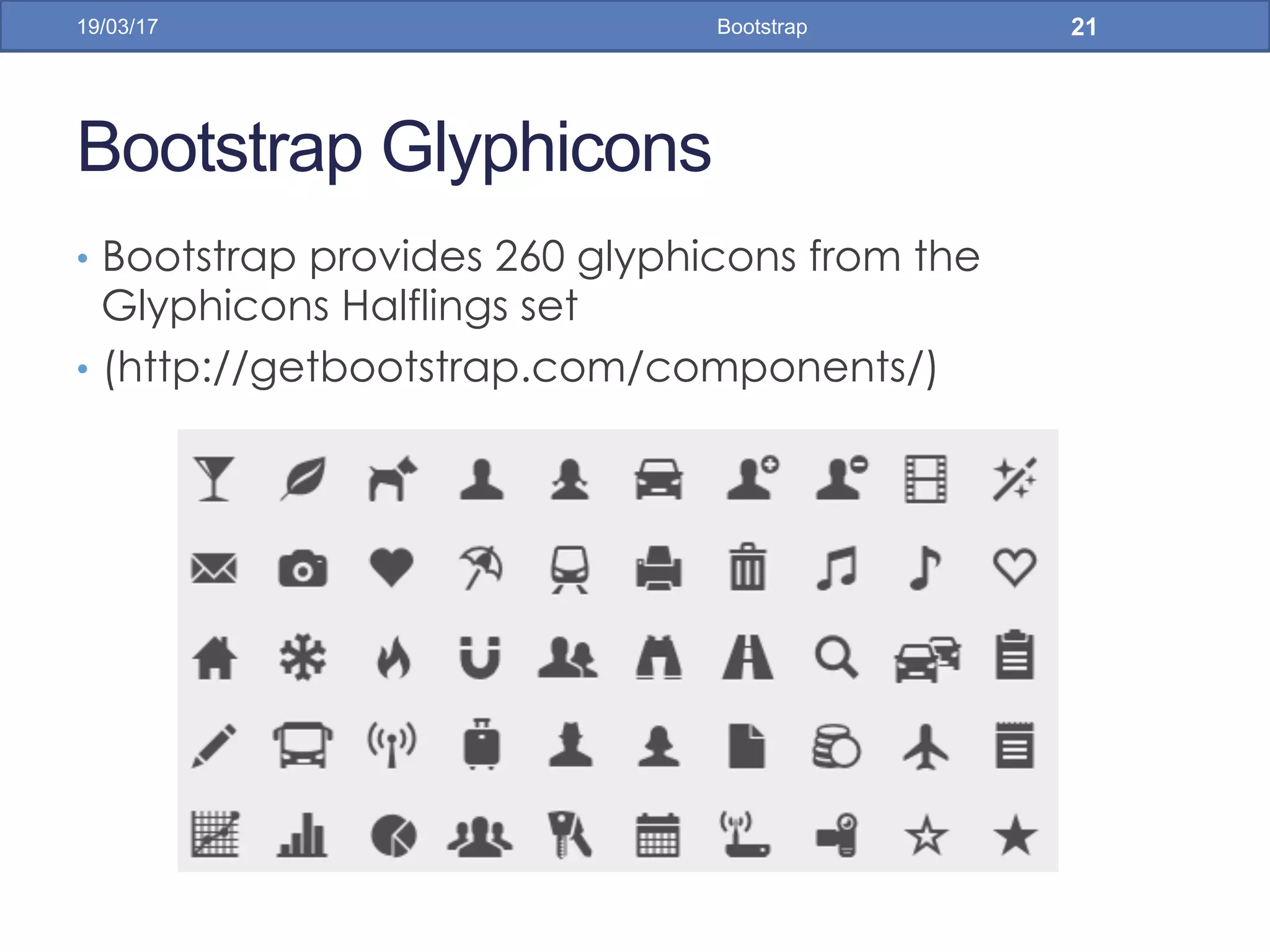 Bootstrap Glyphicons
•  Bootstrap provides 260 glyphicons from the
Glyphicons Halflings set
•  (http://getbootstrap.com/components/)
19/03/17 Bootstrap 21
 