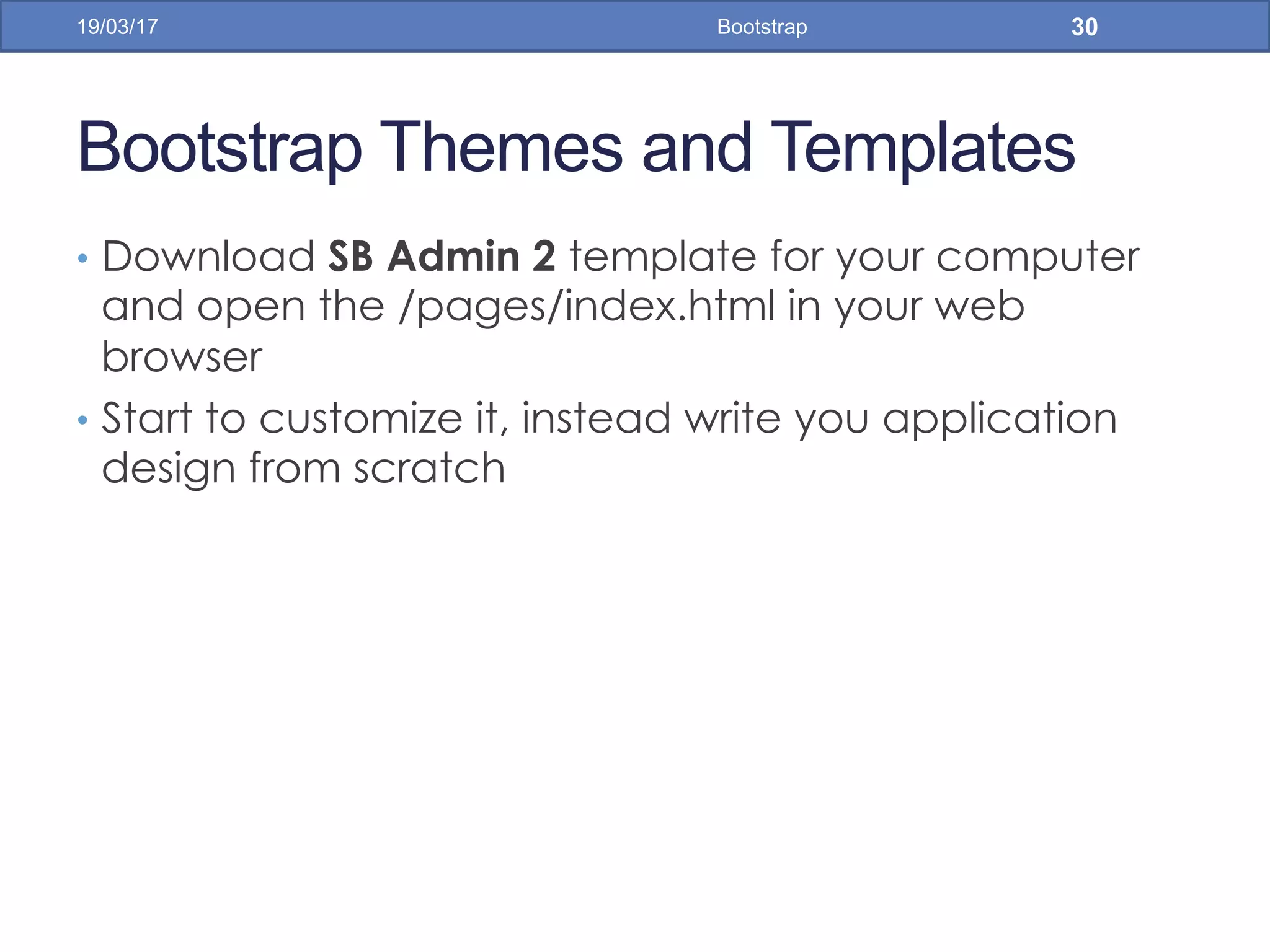 Bootstrap Themes and Templates
•  Download SB Admin 2 template for your computer
and open the /pages/index.html in your web
browser
•  Start to customize it, instead write you application
design from scratch
19/03/17 Bootstrap 30
 