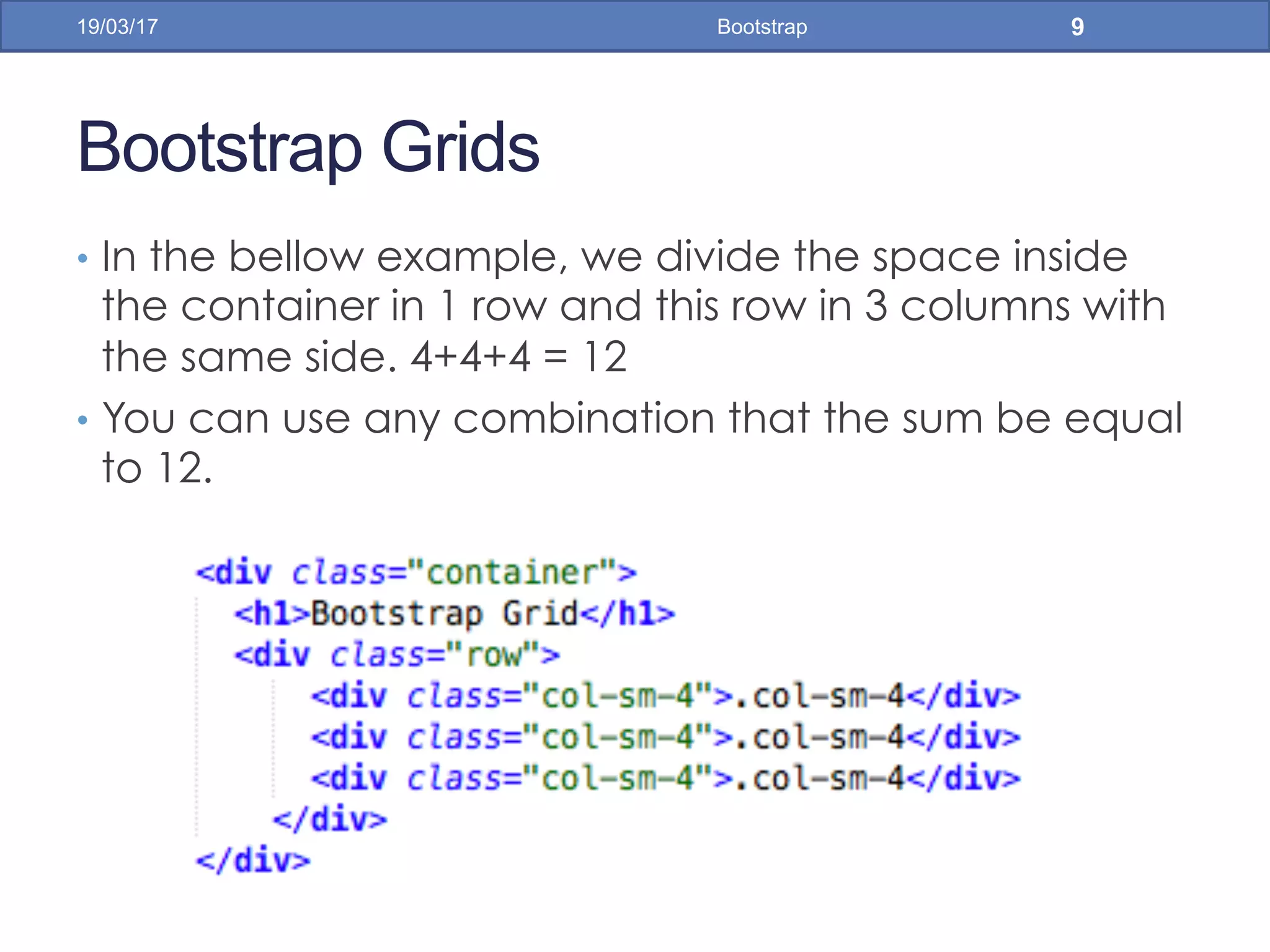 Bootstrap Grids
•  In the bellow example, we divide the space inside
the container in 1 row and this row in 3 columns with
the same side. 4+4+4 = 12
•  You can use any combination that the sum be equal
to 12.
19/03/17 Bootstrap 9
 