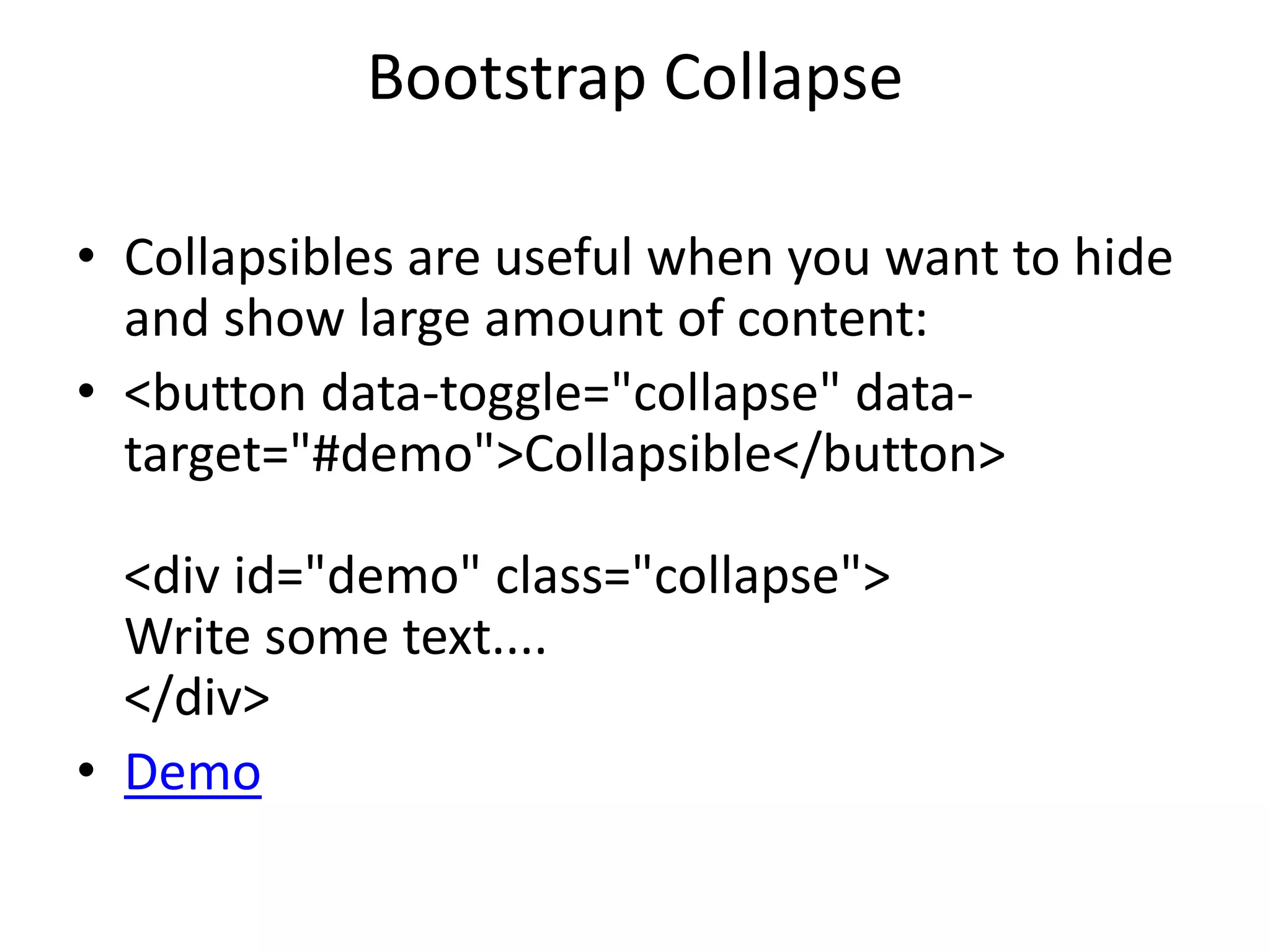 Bootstrap Collapse
• Collapsibles are useful when you want to hide
and show large amount of content:
• <button data-toggle="collapse" data-
target="#demo">Collapsible</button>
<div id="demo" class="collapse">
Write some text....
</div>
• Demo
 