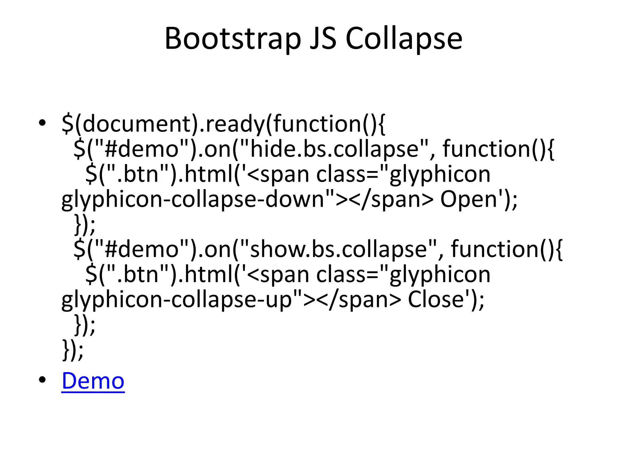 Bootstrap JS Collapse
• $(document).ready(function(){
$("#demo").on("hide.bs.collapse", function(){
$(".btn").html('<span class="glyphicon
glyphicon-collapse-down"></span> Open');
});
$("#demo").on("show.bs.collapse", function(){
$(".btn").html('<span class="glyphicon
glyphicon-collapse-up"></span> Close');
});
});
• Demo
 