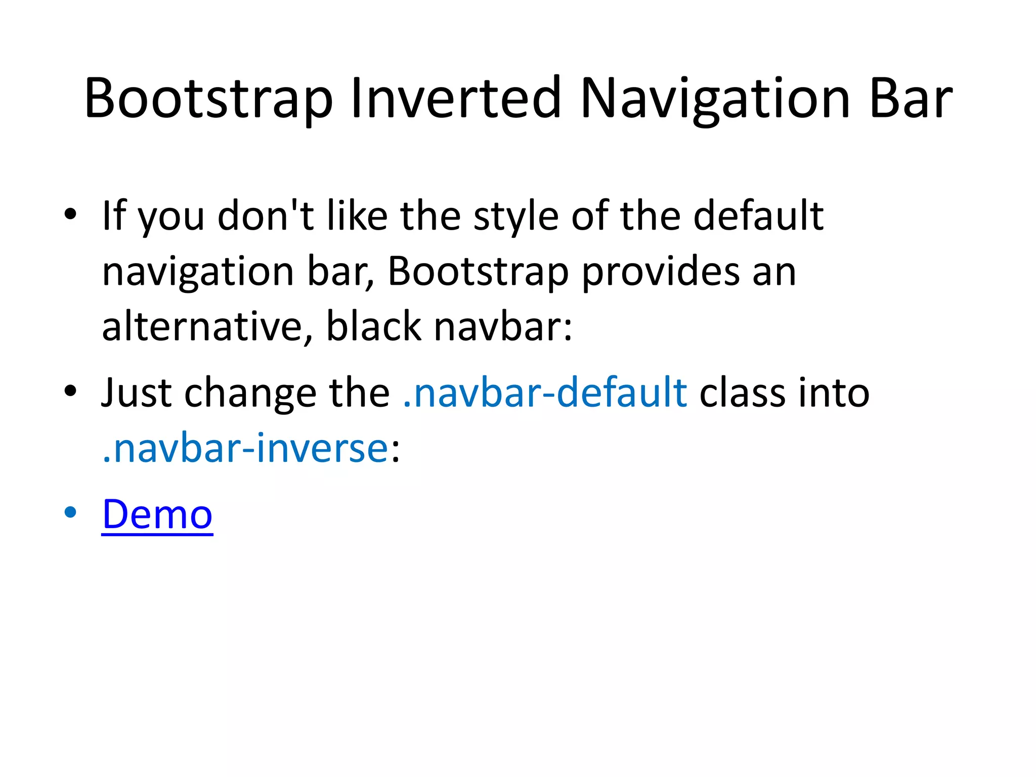 Bootstrap Inverted Navigation Bar
• If you don't like the style of the default
navigation bar, Bootstrap provides an
alternative, black navbar:
• Just change the .navbar-default class into
.navbar-inverse:
• Demo
 