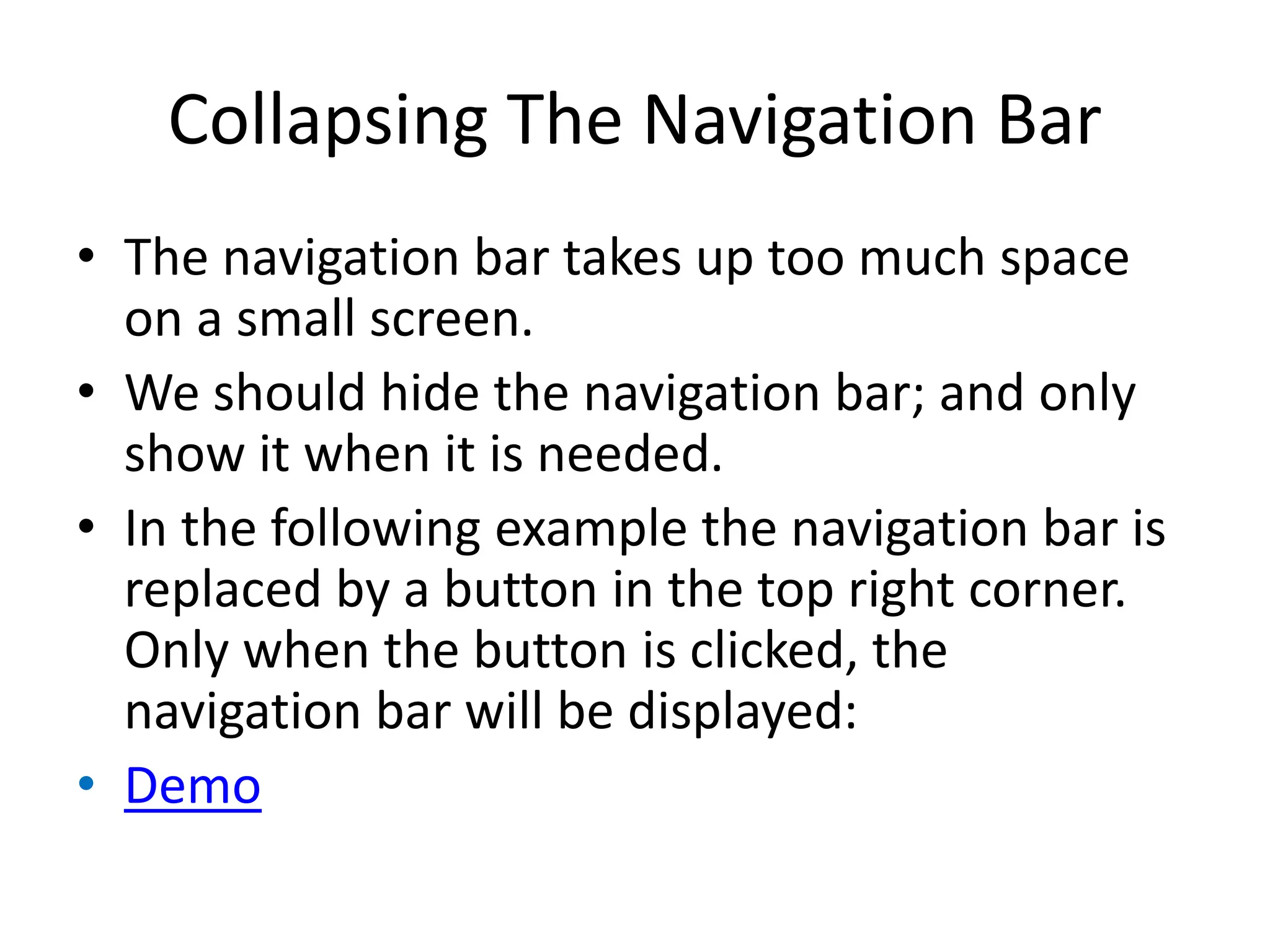 Collapsing The Navigation Bar
• The navigation bar takes up too much space
on a small screen.
• We should hide the navigation bar; and only
show it when it is needed.
• In the following example the navigation bar is
replaced by a button in the top right corner.
Only when the button is clicked, the
navigation bar will be displayed:
• Demo
 