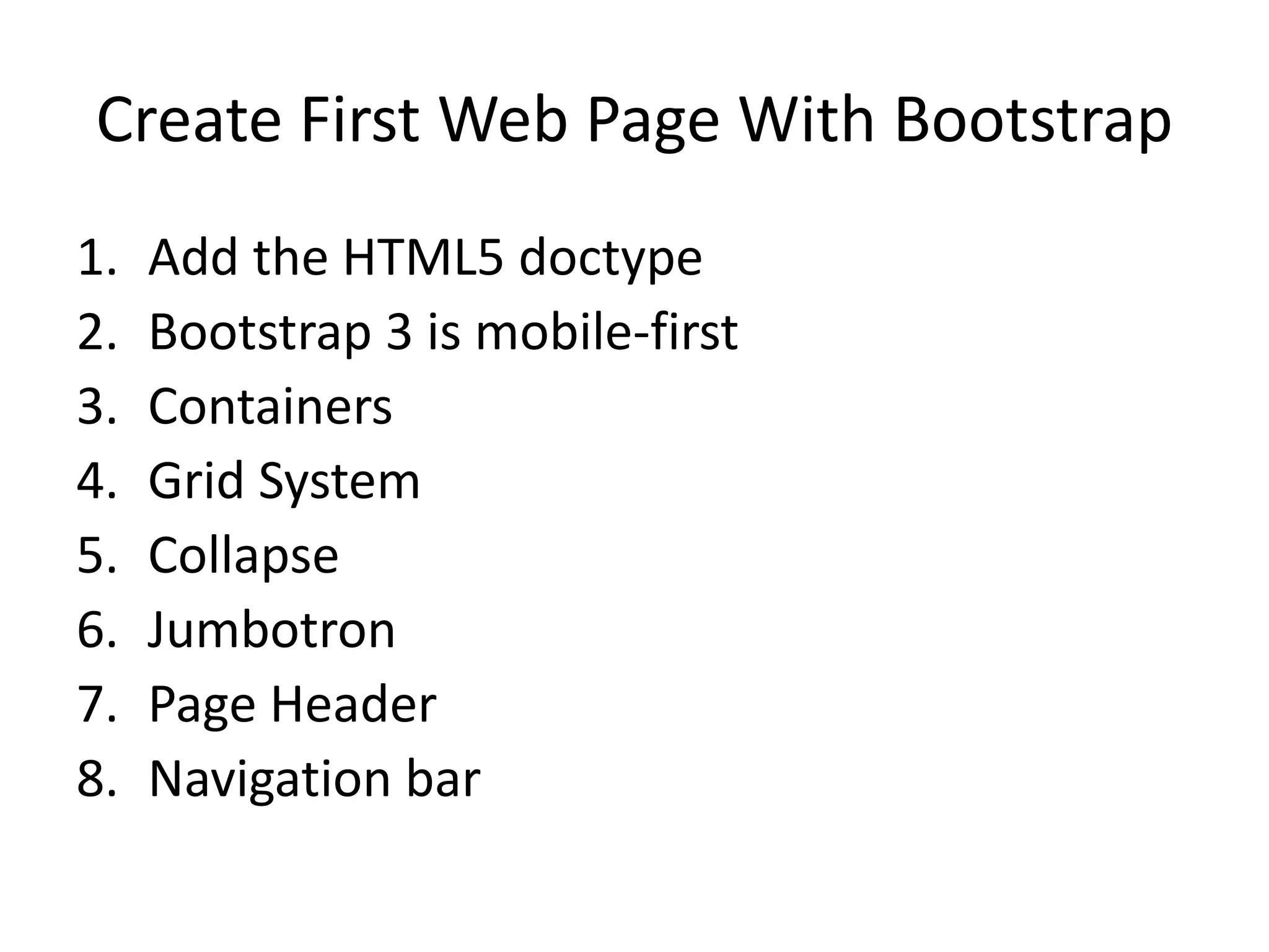 Create First Web Page With Bootstrap
1. Add the HTML5 doctype
2. Bootstrap 3 is mobile-first
3. Containers
4. Grid System
5. Collapse
6. Jumbotron
7. Page Header
8. Navigation bar
 