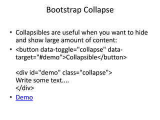 Bootstrap Collapse
• Collapsibles are useful when you want to hide
and show large amount of content:
• <button data-toggle="collapse" data-
target="#demo">Collapsible</button>
<div id="demo" class="collapse">
Write some text....
</div>
• Demo
 