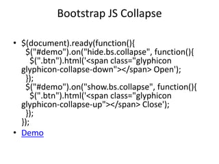 Bootstrap JS Collapse
• $(document).ready(function(){
$("#demo").on("hide.bs.collapse", function(){
$(".btn").html('<span class="glyphicon
glyphicon-collapse-down"></span> Open');
});
$("#demo").on("show.bs.collapse", function(){
$(".btn").html('<span class="glyphicon
glyphicon-collapse-up"></span> Close');
});
});
• Demo
 