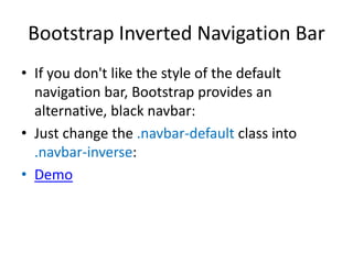 Bootstrap Inverted Navigation Bar
• If you don't like the style of the default
navigation bar, Bootstrap provides an
alternative, black navbar:
• Just change the .navbar-default class into
.navbar-inverse:
• Demo
 