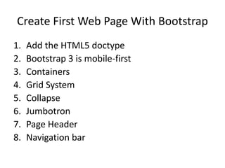 Create First Web Page With Bootstrap
1. Add the HTML5 doctype
2. Bootstrap 3 is mobile-first
3. Containers
4. Grid System
5. Collapse
6. Jumbotron
7. Page Header
8. Navigation bar
 