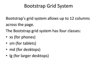 Bootstrap Grid System
Bootstrap's grid system allows up to 12 columns
across the page.
The Bootstrap grid system has four classes:
• xs (for phones)
• sm (for tablets)
• md (for desktops)
• lg (for larger desktops)
 