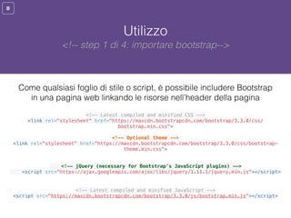 B
Utilizzo
Come qualsiasi foglio di stile o script, è possibile includere Bootstrap
in una pagina web linkando le risorse ...
