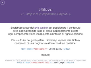 B
Utilizzo
Bootstrap fa uso del grid system per posizionare il contenuto
della pagina: tramite l’uso di classi appositamen...