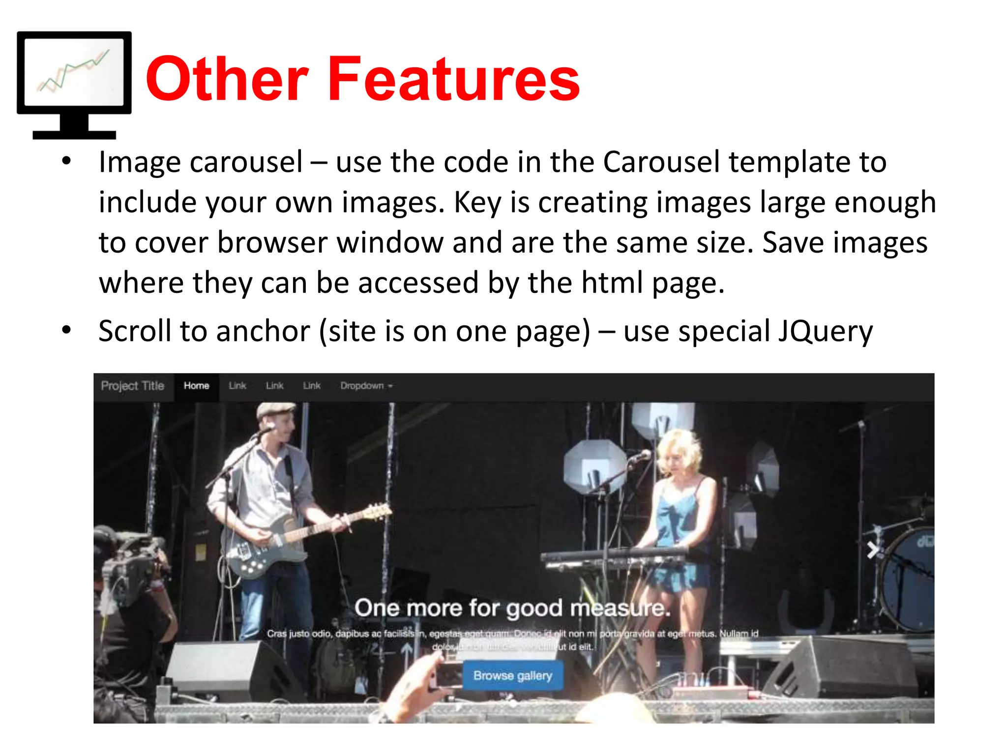 Other Features • Image carousel – use the code in the Carousel template to include your own images. Key is creating images large enough to cover browser window and are the same size. Save images where they can be accessed by the html page. • Scroll to anchor (site is on one page) – use special JQuery 