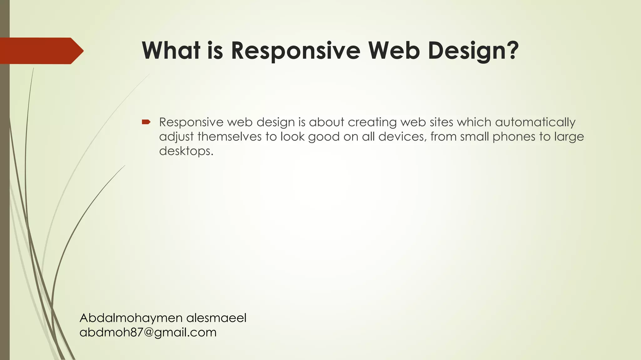 Abdalmohaymen alesmaeel
abdmoh87@gmail.com
What is Responsive Web Design?
 Responsive web design is about creating web sites which automatically
adjust themselves to look good on all devices, from small phones to large
desktops.
 