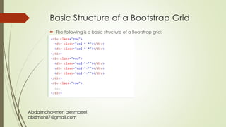 Abdalmohaymen alesmaeel
abdmoh87@gmail.com
Basic Structure of a Bootstrap Grid
 The following is a basic structure of a Bootstrap grid:
 