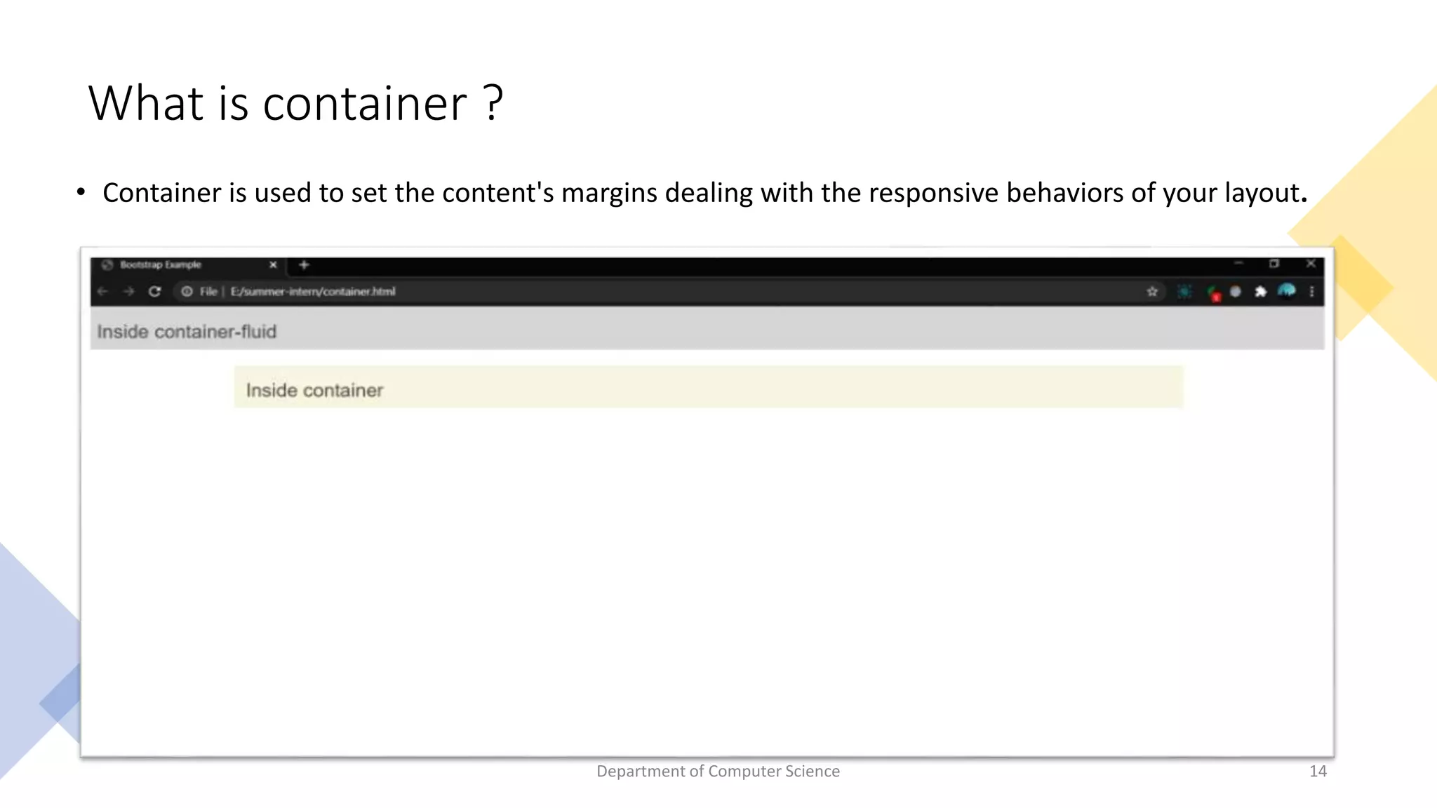 What is container ?
• Container is used to set the content's margins dealing with the responsive behaviors of your layout.
14
Department of Computer Science
 