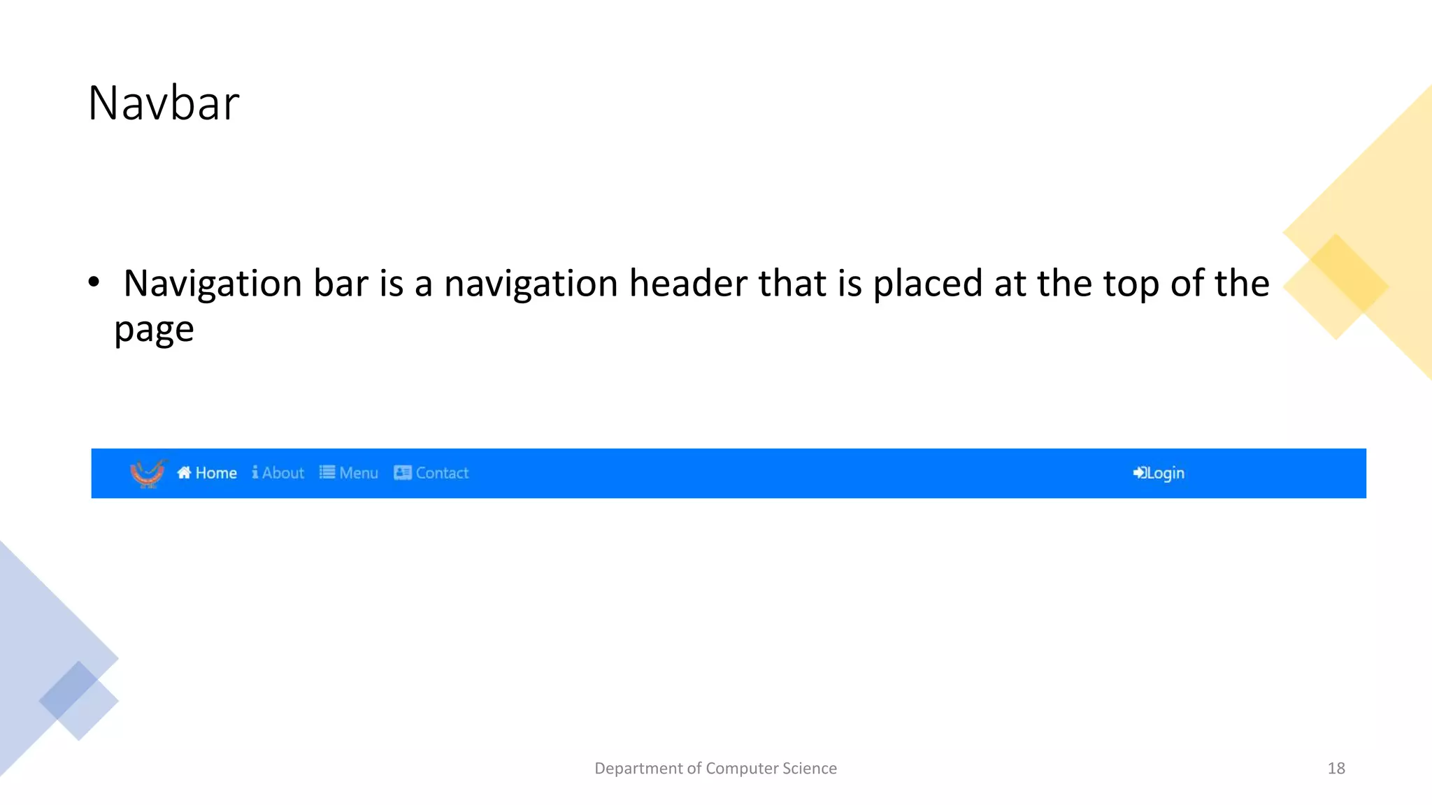 Navbar
• Navigation bar is a navigation header that is placed at the top of the
page
Department of Computer Science 18
 