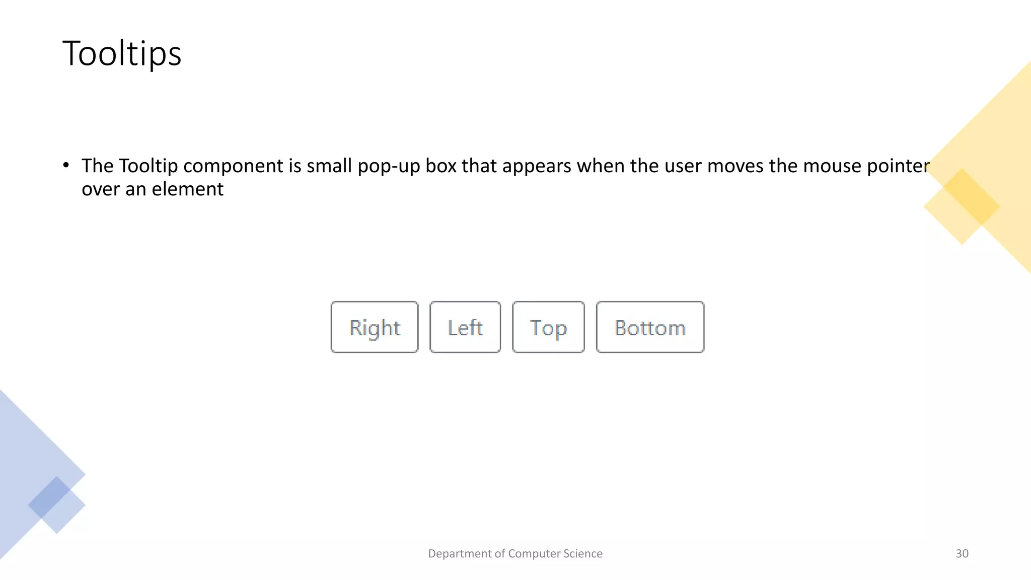 Tooltips
• The Tooltip component is small pop-up box that appears when the user moves the mouse pointer
over an element
Department of Computer Science 30
 