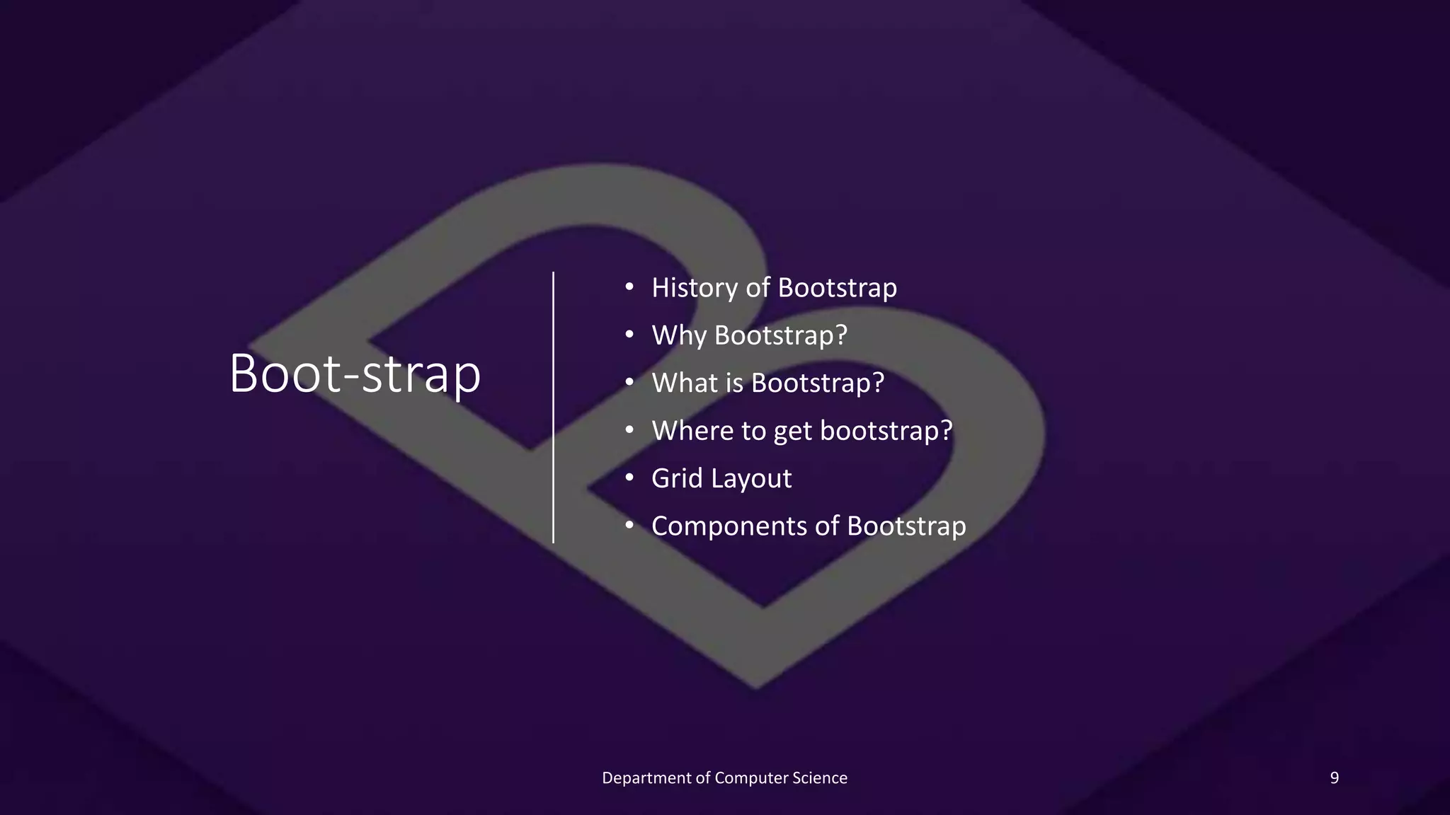 Boot-strap
• History of Bootstrap
• Why Bootstrap?
• What is Bootstrap?
• Where to get bootstrap?
• Grid Layout
• Components of Bootstrap
9
Department of Computer Science
 
