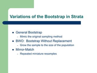 Variations of the Bootstrap in Strata
 General Bootstrap
– Mimic the original sampling method
 BWO: Bootstrap Without Replacement
– Grow the sample to the size of the population
 Mirror-Match
– Repeated miniature resamples
 