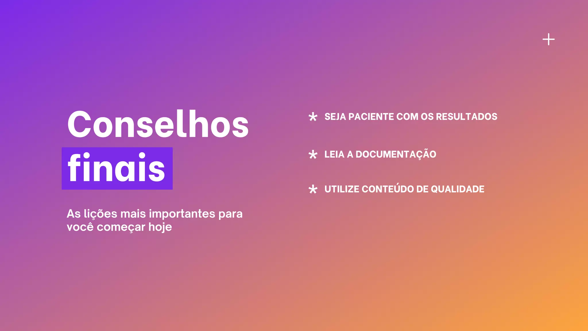 Conselhos
finais
As lições mais importantes para
você começar hoje
SEJA PACIENTE COM OS RESULTADOS
LEIA A DOCUMENTAÇÃO
UTILIZE CONTEÚDO DE QUALIDADE
 