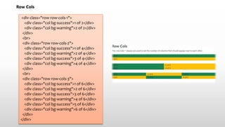 Row Cols
<div class="row row-cols-1">
<div class="col bg-success">1 of 2</div>
<div class="col bg-warning">2 of 2</div>
</div>
<br>
<div class="row row-cols-2">
<div class="col bg-success">1 of 4</div>
<div class="col bg-warning">2 of 4</div>
<div class="col bg-success">3 of 4</div>
<div class="col bg-warning">4 of 4</div>
</div>
<br>
<div class="row row-cols-3">
<div class="col bg-success">1 of 6</div>
<div class="col bg-warning">2 of 6</div>
<div class="col bg-success">3 of 6</div>
<div class="col bg-warning">4 of 6</div>
<div class="col bg-success">5 of 6</div>
<div class="col bg-warning">6 of 6</div>
</div>
</div>
 